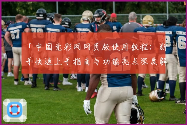 「中国竞彩网网页版使用教程:新手快速上手指南与功能亮点深度解析」