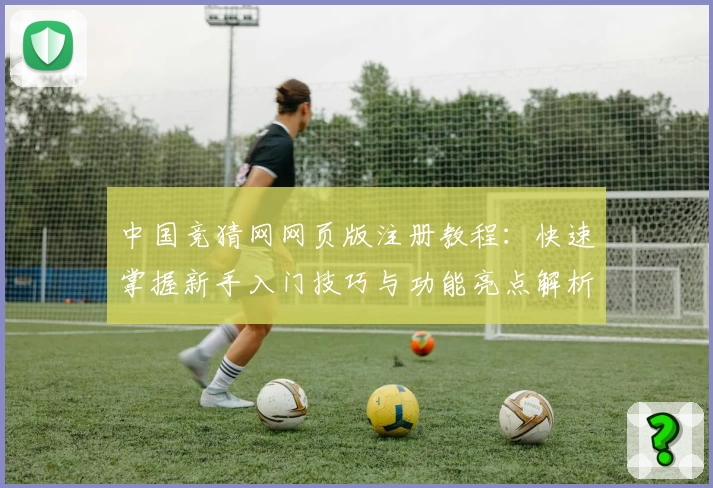 中国竞猜网网页版注册教程：快速掌握新手入门技巧与功能亮点解析