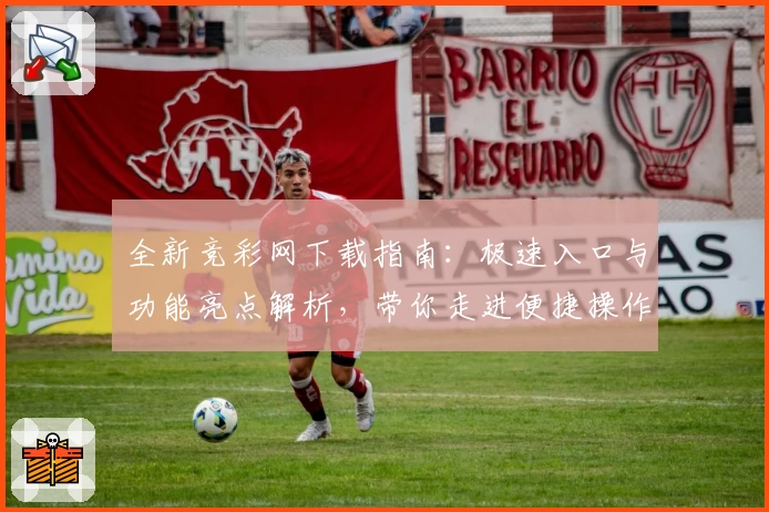 全新竞彩网下载指南:极速入口与功能亮点解析,带你走进便捷操作新体验