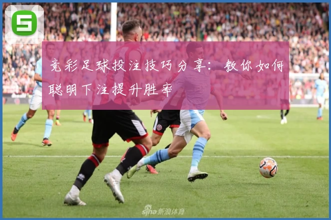 竞彩足球投注技巧分享：教你如何聪明下注提升胜率