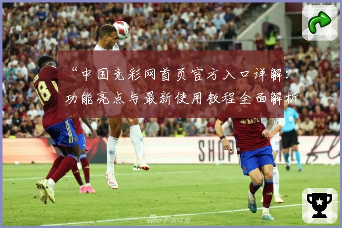 “中国竞彩网首页官方入口详解：功能亮点与最新使用教程全面解析”