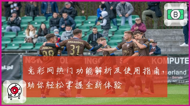 竞彩网热门功能解析及使用指南,助你轻松掌握全新体验