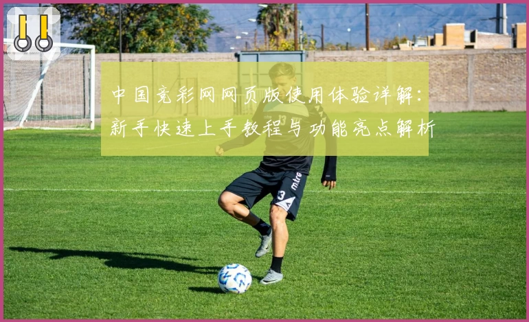 中国竞彩网网页版使用体验详解:新手快速上手教程与功能亮点解析