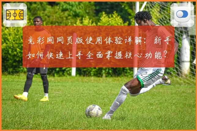 竞彩网网页版使用体验详解：新手如何快速上手全面掌握核心功能？