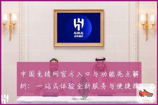 中国竞猜网官方入口与功能亮点解析：一站式体验全新服务与便捷操作