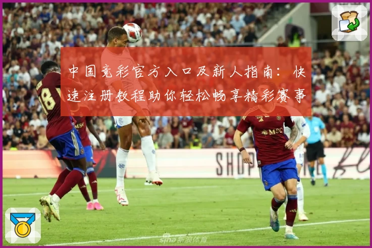 中国竞彩官方入口及新人指南：快速注册教程助你轻松畅享精彩赛事