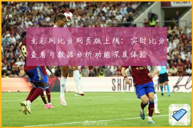 竞彩网比分网页版上线：实时比分查看与数据分析功能深度体验