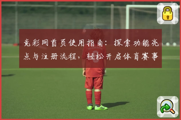 竟彩网首页使用指南：探索功能亮点与注册流程，轻松开启体育赛事新体验