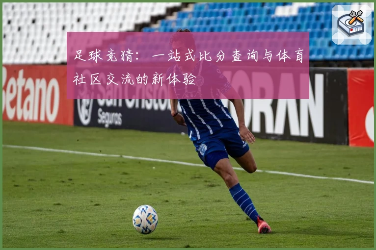 足球竞猜：一站式比分查询与体育社区交流的新体验