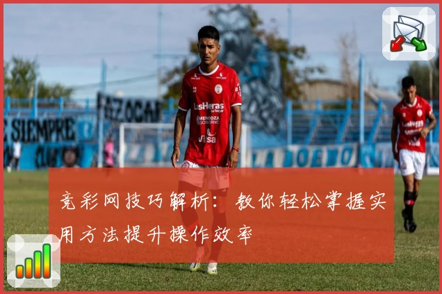 竞彩网技巧解析:教你轻松掌握实用方法提升操作效率