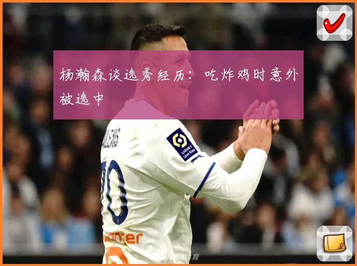 杨瀚森谈选秀经历：吃炸鸡时意外被选中