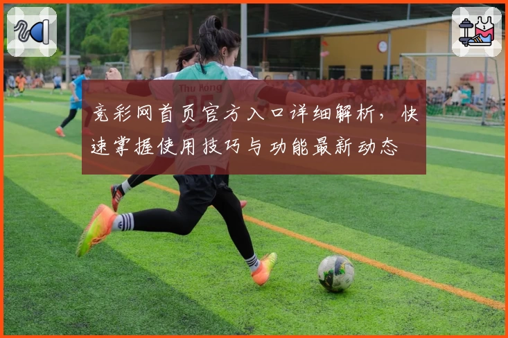 竞彩网首页官方入口详细解析，快速掌握使用技巧与功能最新动态