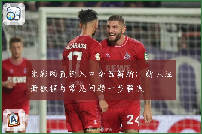 竞彩网直连入口全面解析：新人注册教程与常见问题一步解决