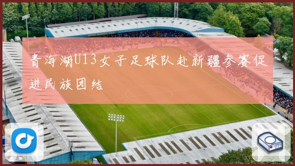 青海湖U13女子足球队赴新疆参赛促进民族团结