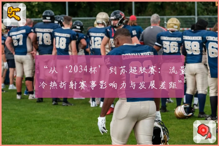 “从‘2034杯’到苏超联赛：流量冷热折射赛事影响力与发展差距”
