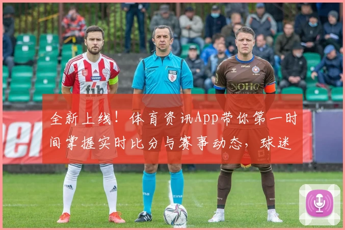 全新上线！体育资讯App带你第一时间掌握实时比分与赛事动态，球迷强烈推荐