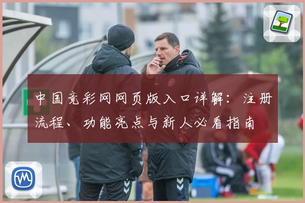 中国竞彩网网页版入口详解：注册流程、功能亮点与新人必看指南
