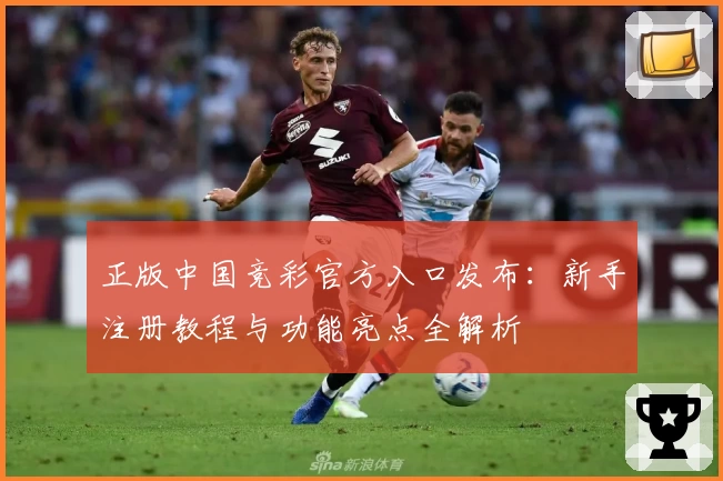 正版中国竞彩官方入口发布：新手注册教程与功能亮点全解析