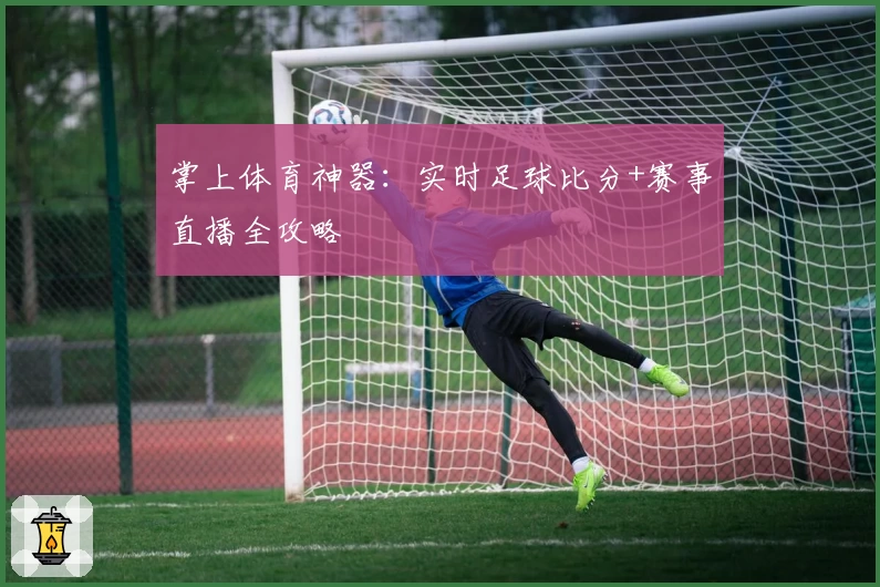 掌上体育神器:实时足球比分+赛事直播全攻略