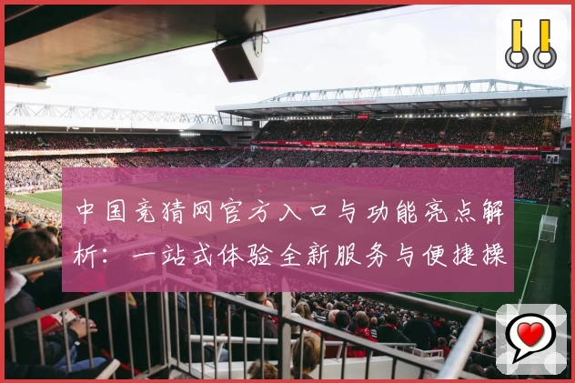 中国竞猜网官方入口与功能亮点解析：一站式体验全新服务与便捷操作