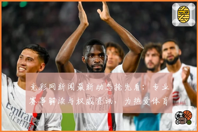 竞彩网新闻最新动态抢先看：专业赛事解读与权威资讯，为热爱体育的你带来全新体验