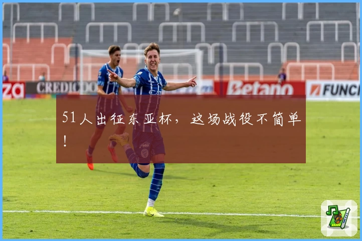 51人出征东亚杯，这场战役不简单！