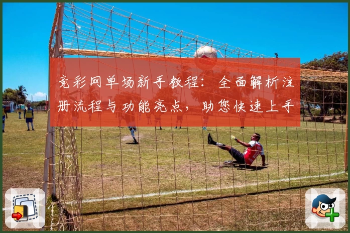 竞彩网单场新手教程：全面解析注册流程与功能亮点，助您快速上手体验