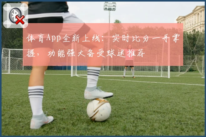 体育App全新上线:实时比分一手掌握,功能强大备受球迷推荐
