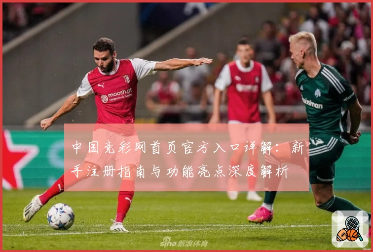 中国竞彩网首页官方入口详解：新手注册指南与功能亮点深度解析