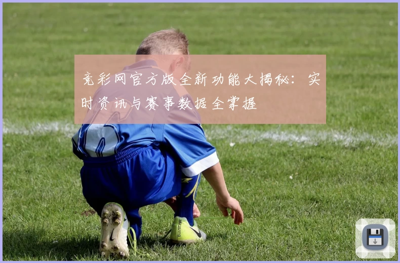 竞彩网官方版全新功能大揭秘：实时资讯与赛事数据全掌握