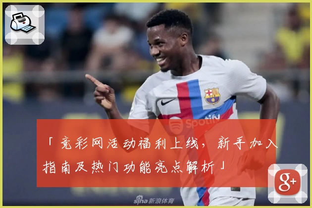 「竞彩网活动福利上线，新手加入指南及热门功能亮点解析」