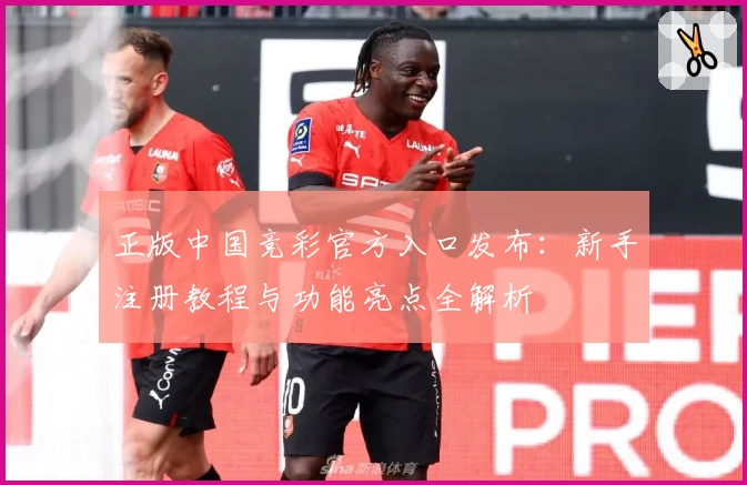 正版中国竞彩官方入口发布：新手注册教程与功能亮点全解析