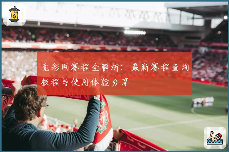 竞彩网赛程全解析：最新赛程查询教程与使用体验分享
