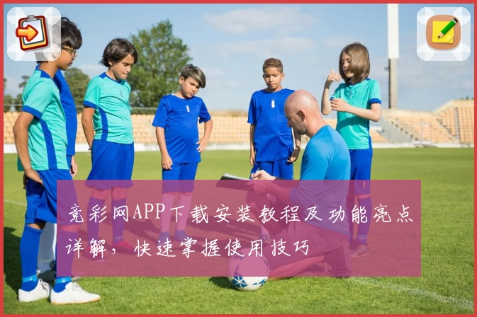 竞彩网APP下载安装教程及功能亮点详解，快速掌握使用技巧