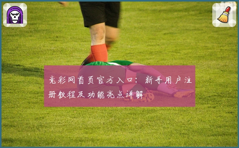 竞彩网首页官方入口：新手用户注册教程及功能亮点详解