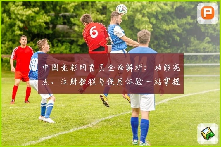 中国竞彩网首页全面解析：功能亮点、注册教程与使用体验一站掌握